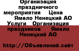 Организация праздничного мероприятия  › Цена ­ 4 500 - Ямало-Ненецкий АО Услуги » Организация праздников   . Ямало-Ненецкий АО